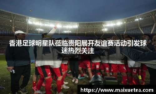 香港足球明星队莅临贵阳展开友谊赛活动引发球迷热烈关注
