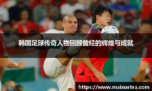 韩国足球传奇人物回顾曾经的辉煌与成就